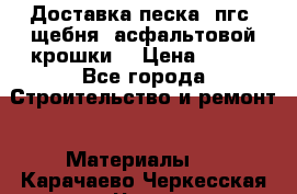 Доставка песка, пгс, щебня, асфальтовой крошки. › Цена ­ 400 - Все города Строительство и ремонт » Материалы   . Карачаево-Черкесская респ.,Черкесск г.